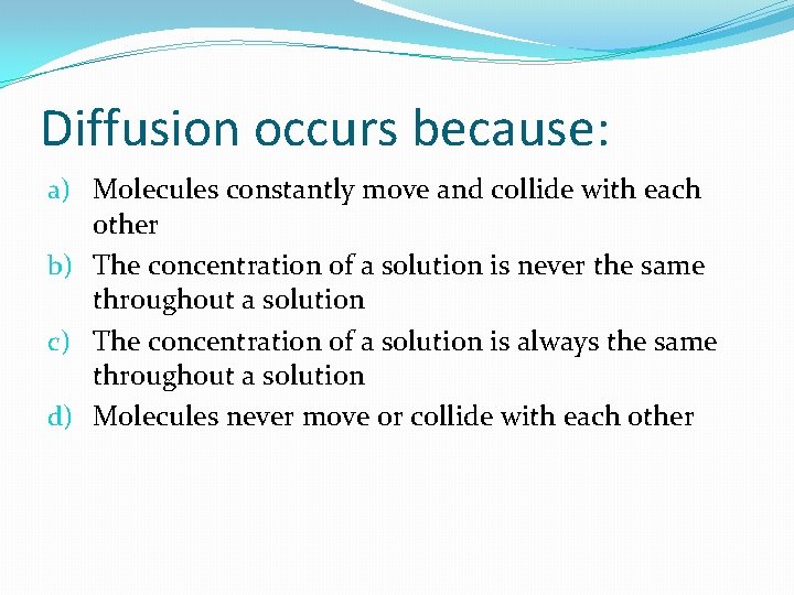 Diffusion occurs because: a) Molecules constantly move and collide with each other b) The