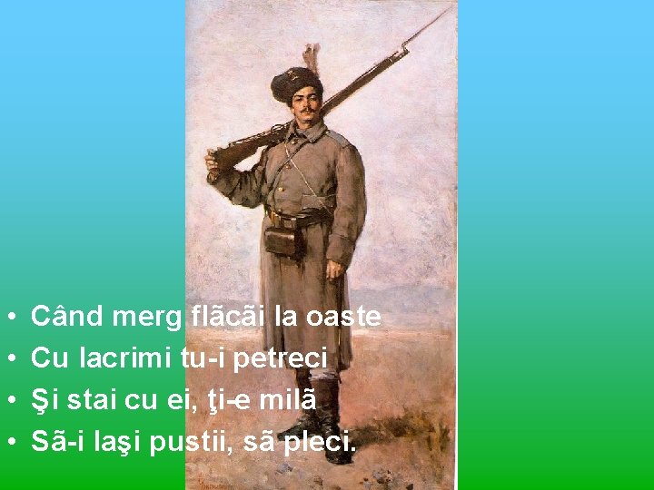  • • Când merg flãcãi la oaste Cu lacrimi tu-i petreci Şi stai