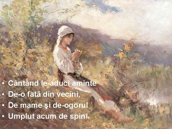  • • Cântând le-aduci aminte De-o fatã din vecini, De mame şi de-ogorul