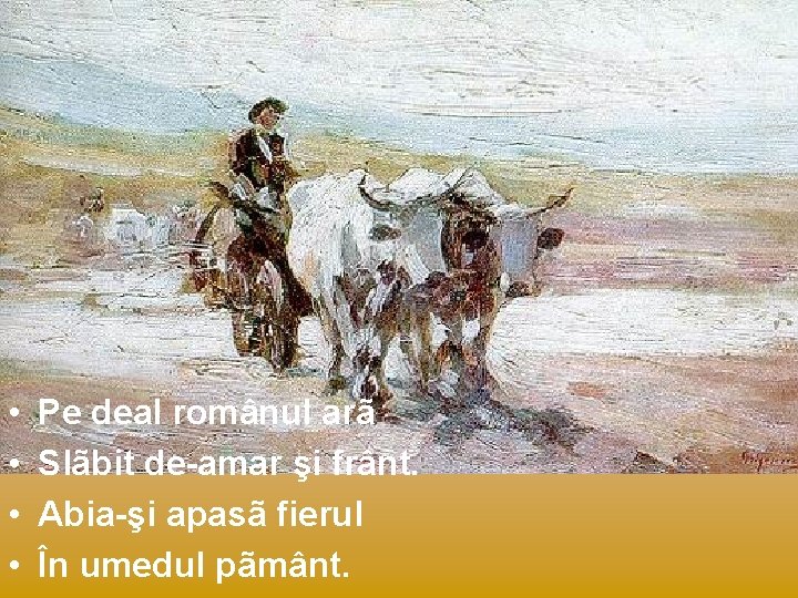  • • Pe deal românul arã Slãbit de-amar şi frânt. Abia-şi apasã fierul