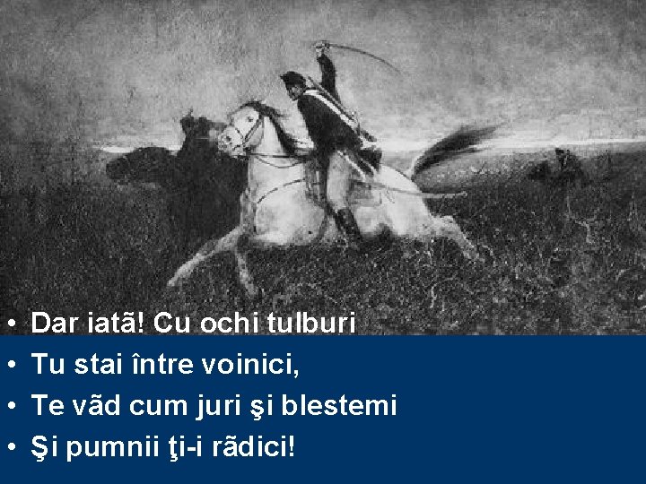  • • Dar iatã! Cu ochi tulburi Tu stai între voinici, Te vãd