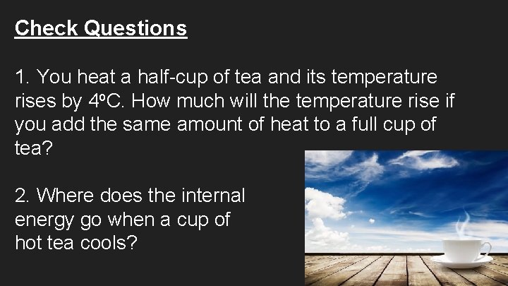 Check Questions 1. You heat a half-cup of tea and its temperature rises by