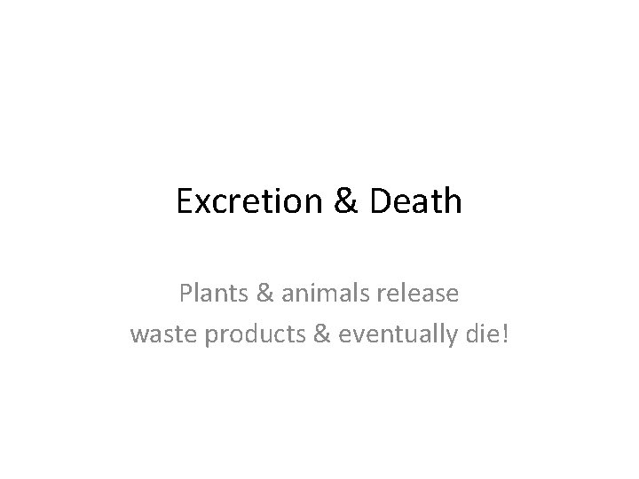 Excretion & Death Plants & animals release waste products & eventually die! 