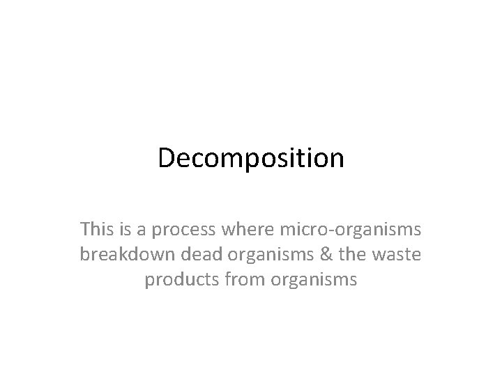 Decomposition This is a process where micro-organisms breakdown dead organisms & the waste products