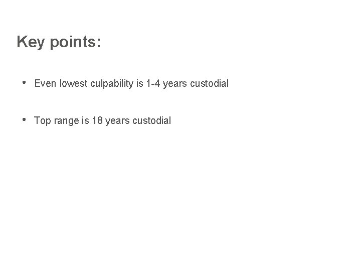 Key points: • Even lowest culpability is 1 -4 years custodial • Top range