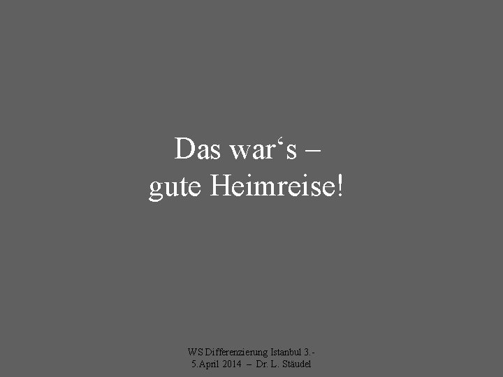 Das war‘s – gute Heimreise! WS Differenzierung Istanbul 3. 5. April 2014 – Dr.