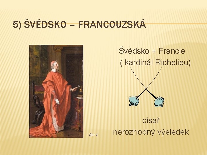 5) ŠVÉDSKO – FRANCOUZSKÁ Švédsko + Francie ( kardinál Richelieu) Obr 4 císař nerozhodný