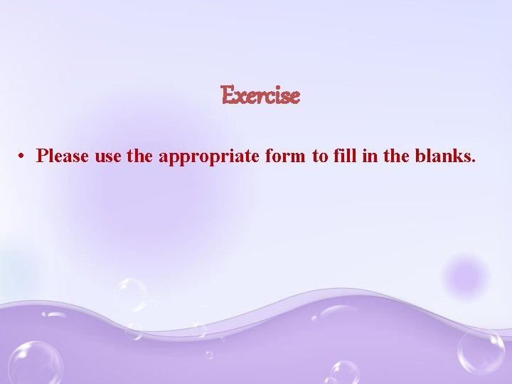 Exercise • Please use the appropriate form to fill in the blanks. 