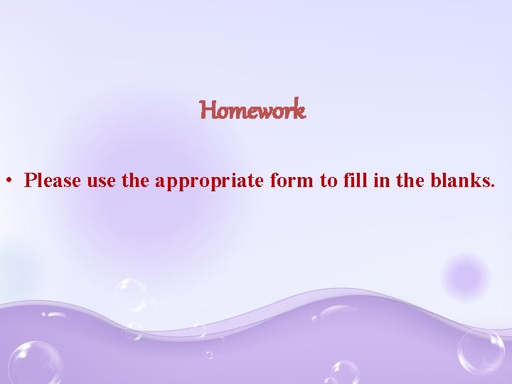 Homework • Please use the appropriate form to fill in the blanks. 