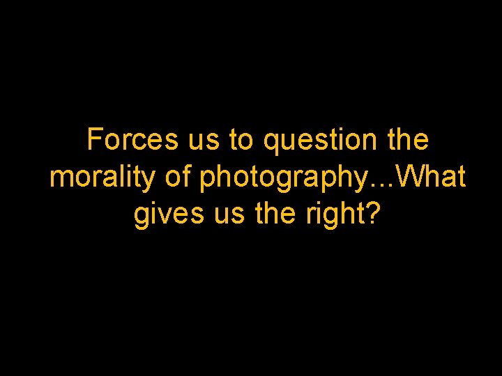 Forces us to question the morality of photography. . . What gives us the