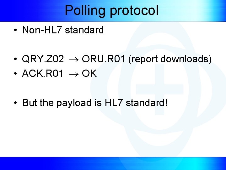 Polling protocol • Non-HL 7 standard • QRY. Z 02 ORU. R 01 (report