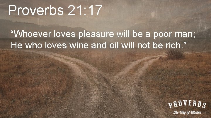 Proverbs 21: 17 “Whoever loves pleasure will be a poor man; He who loves