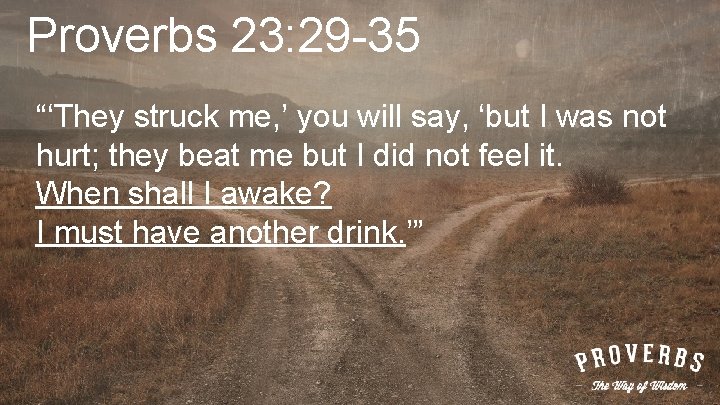 Proverbs 23: 29 -35 “‘They struck me, ’ you will say, ‘but I was