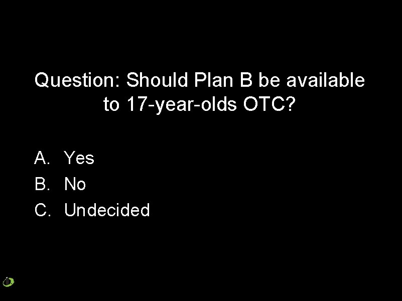 Question: Should Plan B be available to 17 -year-olds OTC? A. Yes B. No