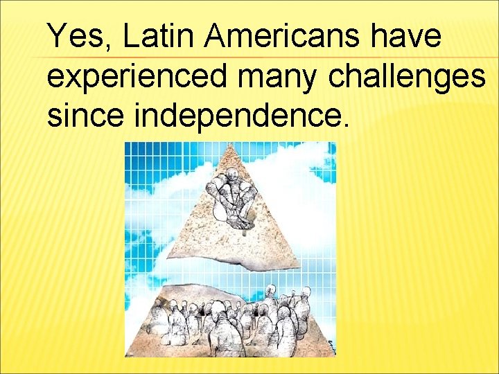 Yes, Latin Americans have experienced many challenges since independence. 