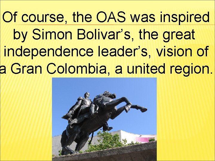 Of course, the OAS was inspired by Simon Bolivar’s, the great independence leader’s, vision