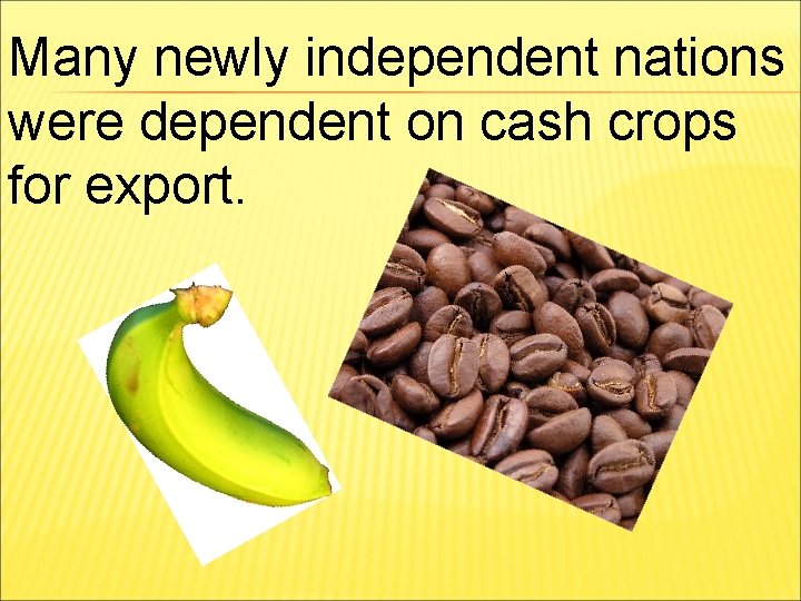 Many newly independent nations were dependent on cash crops for export. 