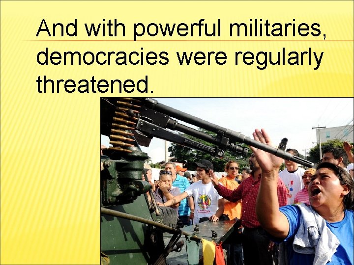 And with powerful militaries, democracies were regularly threatened. 