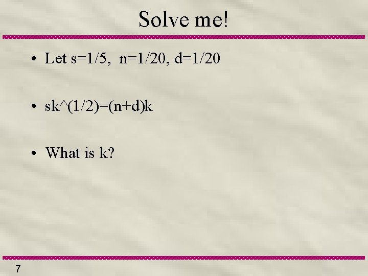 Solve me! • Let s=1/5, n=1/20, d=1/20 • sk^(1/2)=(n+d)k • What is k? 7