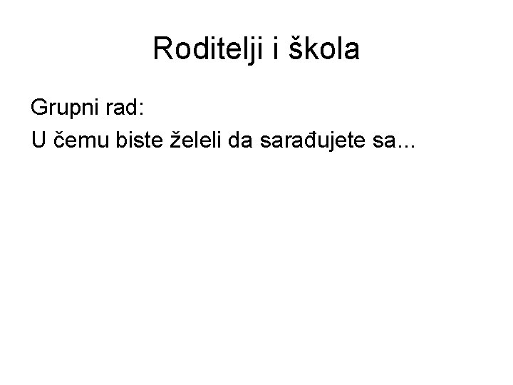 Roditelji i škola Grupni rad: U čemu biste želeli da sarađujete sa. . .