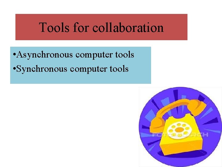 Tools for collaboration • Asynchronous computer tools • Synchronous computer tools 