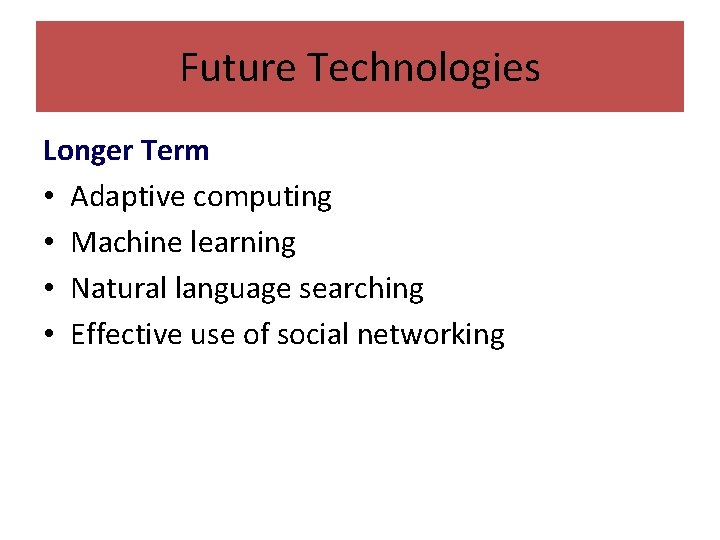 Future Technologies Longer Term • Adaptive computing • Machine learning • Natural language searching
