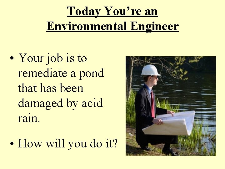 Today You’re an Environmental Engineer • Your job is to remediate a pond that