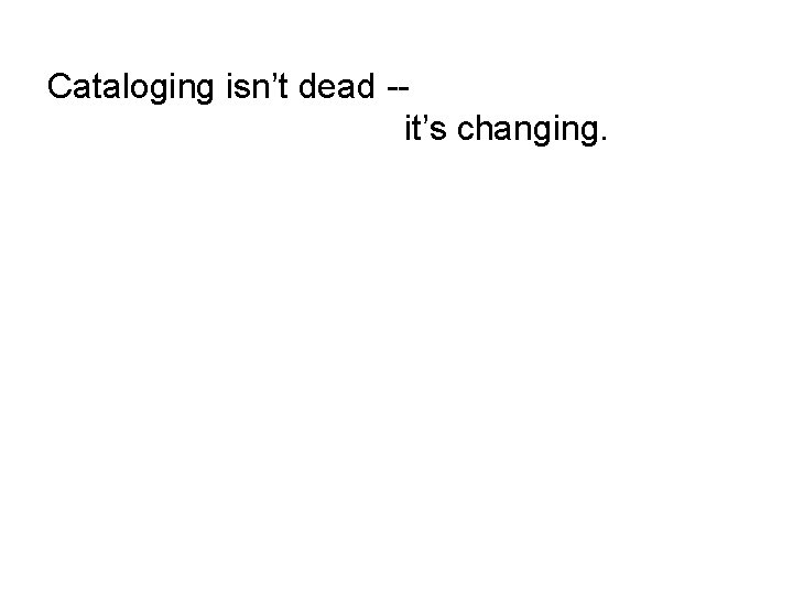 Cataloging isn’t dead -it’s changing. 