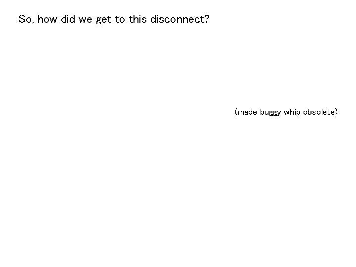 So, how did we get to this disconnect? (made buggy whip obsolete) 