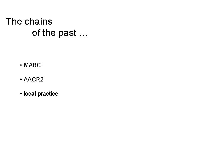 The chains of the past … • MARC • AACR 2 • local practice