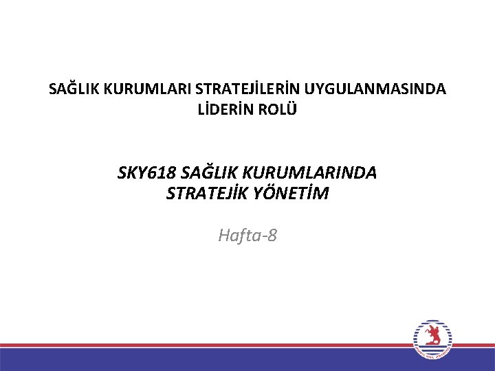 SAĞLIK KURUMLARI STRATEJİLERİN UYGULANMASINDA LİDERİN ROLÜ SKY 618 SAĞLIK KURUMLARINDA STRATEJİK YÖNETİM Hafta-8 