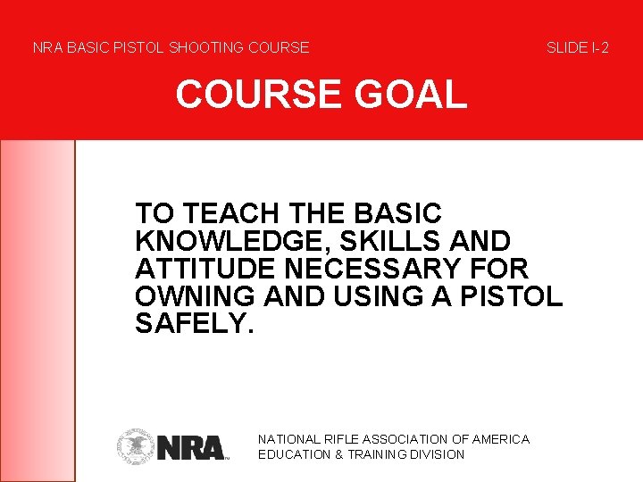 NRA BASIC PISTOL SHOOTING COURSE SLIDE I-2 COURSE GOAL TO TEACH THE BASIC KNOWLEDGE,