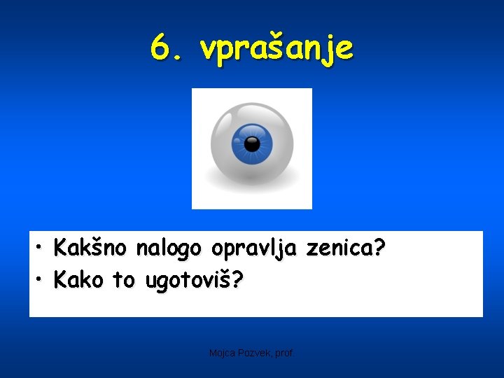 6. vprašanje • Kakšno nalogo opravlja zenica? • Kako to ugotoviš? Mojca Pozvek, prof.