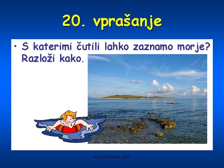 20. vprašanje • S katerimi čutili lahko zaznamo morje? Razloži kako. Mojca Pozvek, prof.