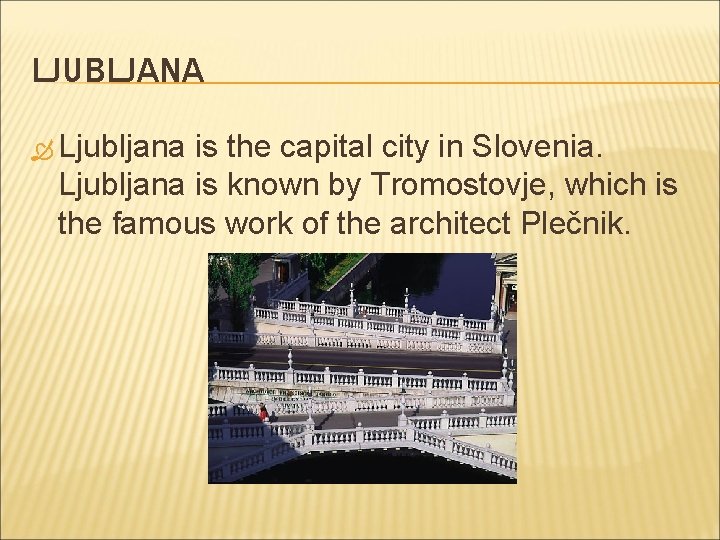 LJUBLJANA Ljubljana is the capital city in Slovenia. Ljubljana is known by Tromostovje, which