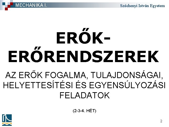 MECHANIKA I. Széchenyi István Egyetem ERŐKERŐRENDSZEREK AZ ERŐK FOGALMA, TULAJDONSÁGAI, HELYETTESÍTÉSI ÉS EGYENSÚLYOZÁSI FELADATOK