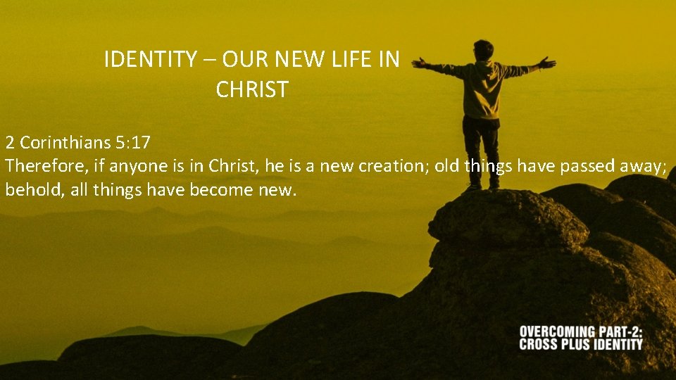 IDENTITY – OUR NEW LIFE IN CHRIST 2 Corinthians 5: 17 Therefore, if anyone