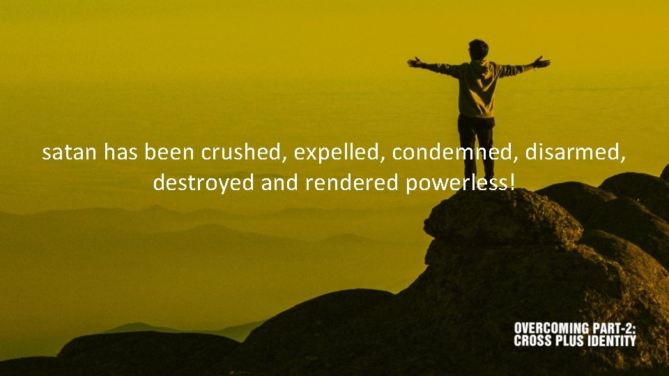 satan has been crushed, expelled, condemned, disarmed, destroyed and rendered powerless! 