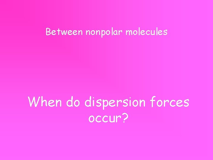Between nonpolar molecules When do dispersion forces occur? 