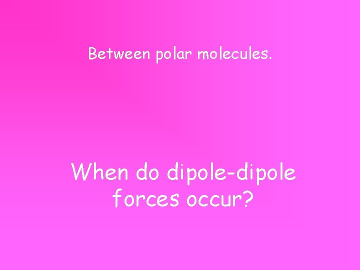 Between polar molecules. When do dipole-dipole forces occur? 