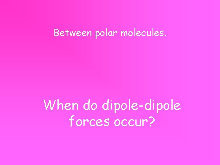 Between polar molecules. When do dipole-dipole forces occur? 