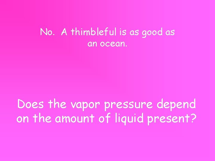 No. A thimbleful is as good as an ocean. Does the vapor pressure depend