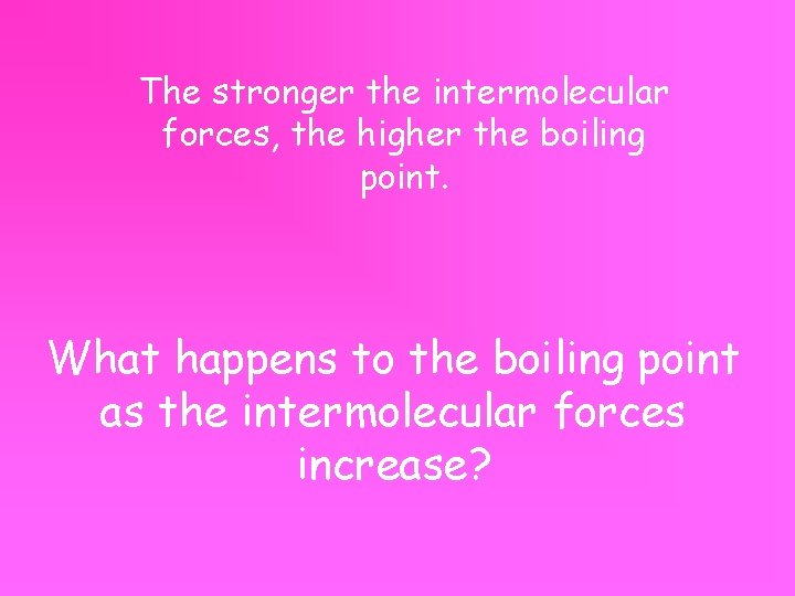 The stronger the intermolecular forces, the higher the boiling point. What happens to the