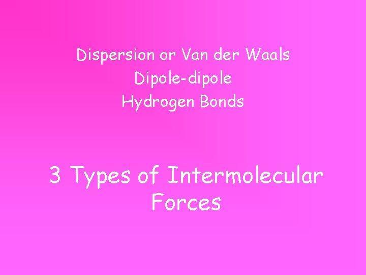 Dispersion or Van der Waals Dipole-dipole Hydrogen Bonds 3 Types of Intermolecular Forces 