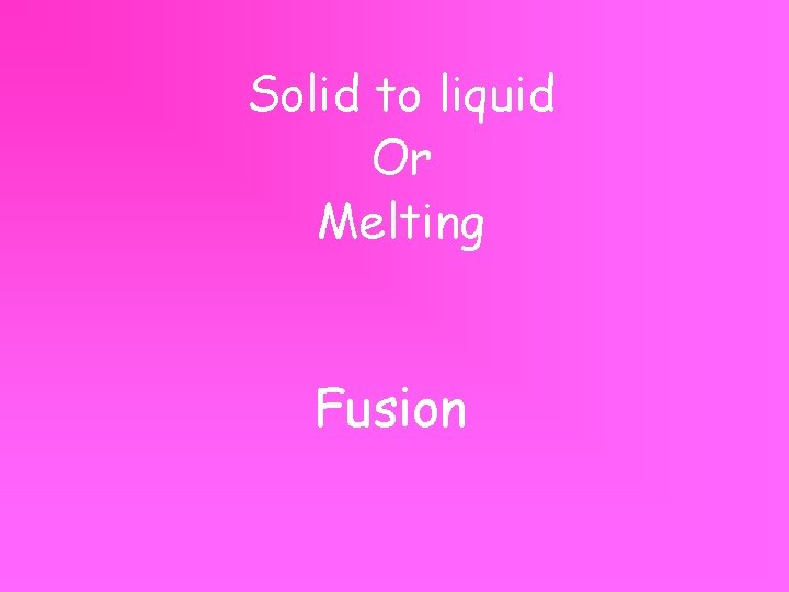 Solid to liquid Or Melting Fusion 