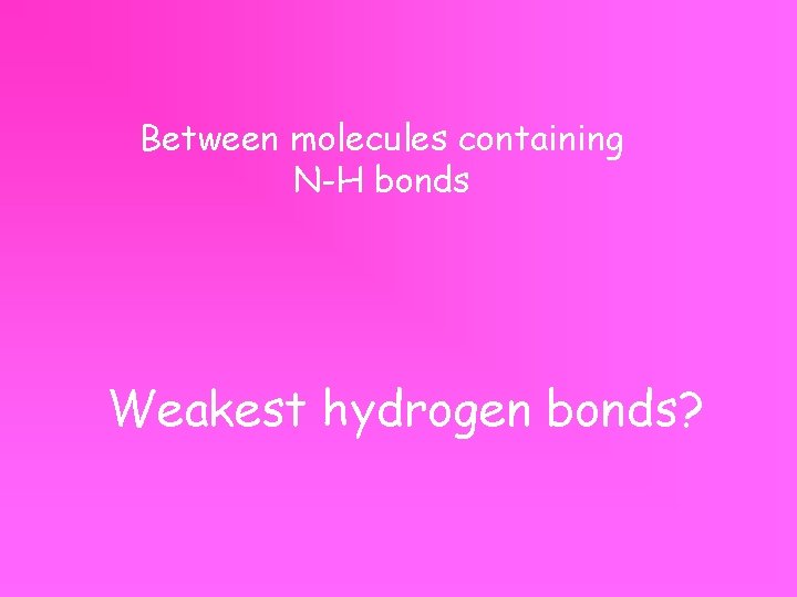 Between molecules containing N-H bonds Weakest hydrogen bonds? 