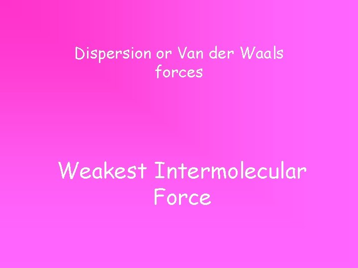 Dispersion or Van der Waals forces Weakest Intermolecular Force 