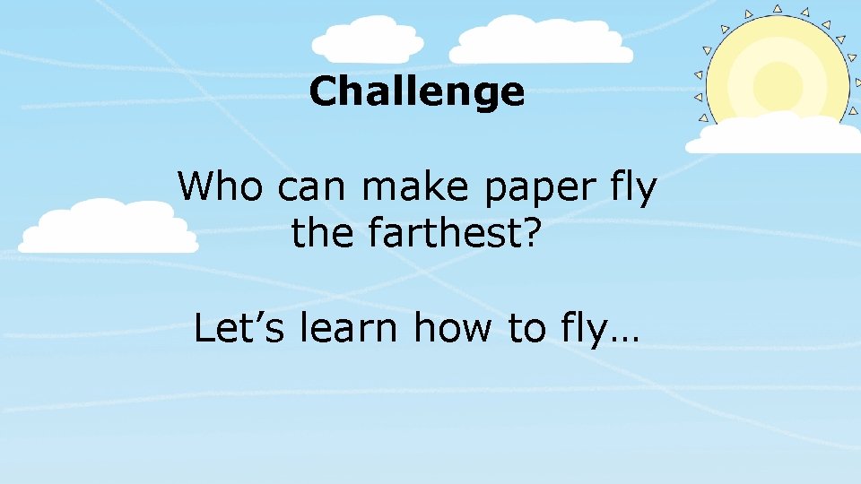 Challenge Who can make paper fly the farthest? Let’s learn how to fly… 