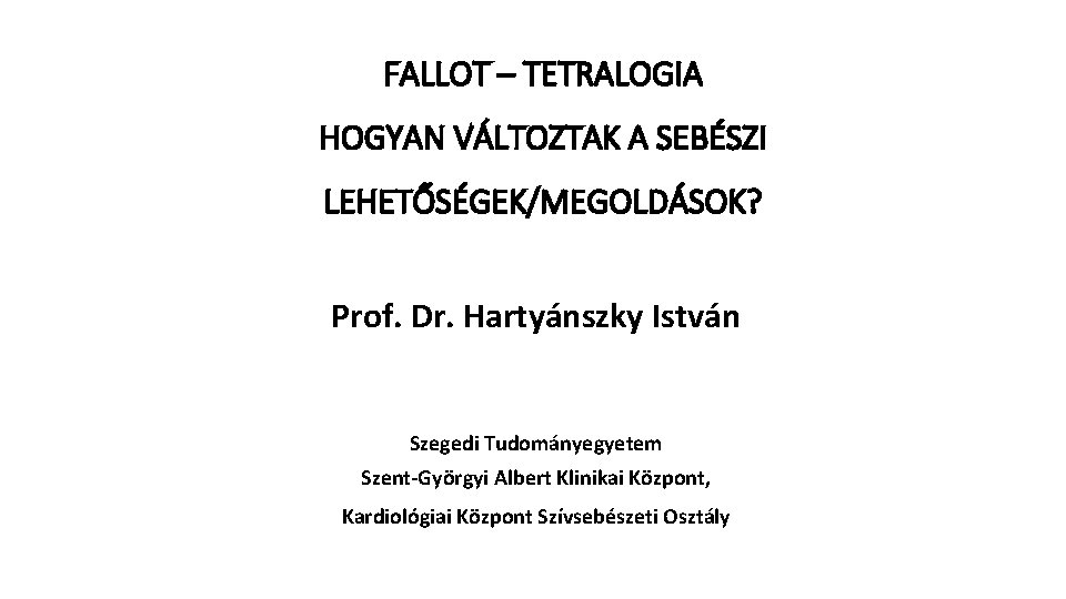 FALLOT – TETRALOGIA HOGYAN VÁLTOZTAK A SEBÉSZI LEHETŐSÉGEK/MEGOLDÁSOK? Prof. Dr. Hartyánszky István Szegedi Tudományegyetem