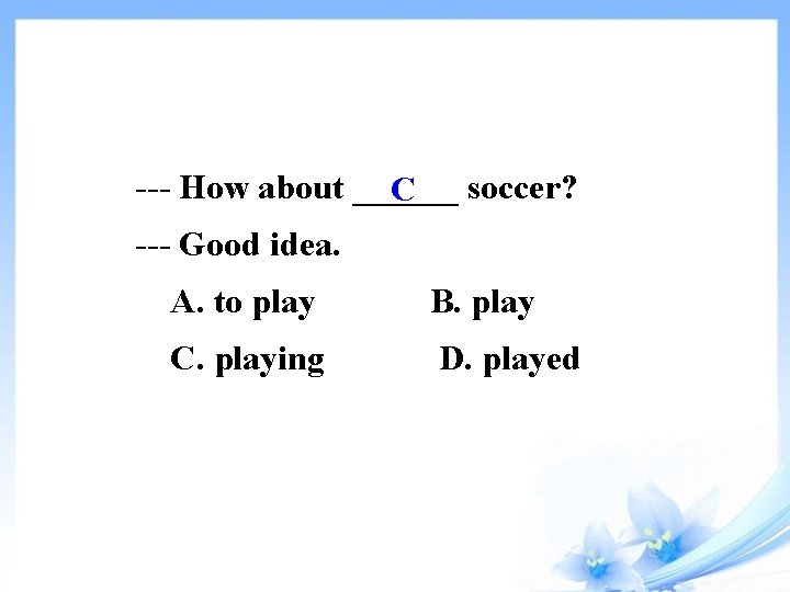 --- How about ______ C soccer? --- Good idea. A. to play B. play
